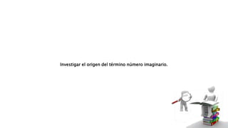 Investigar el origen del término número imaginario.
 