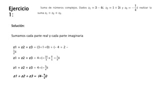 Solución:
Ejercicio
1:
Sumamos cada parte real y cada parte imaginaria
z1 + z2 + z3 = (3+1+0) + (- 4 + 2 -
1
4
)i
z1 + z2 + z3 = 4+(−
16
4
+
8
4
−
1
4
)i
z1 + z2 + z3 = 4+(−
9
4
)i
z1 + z2 + z3 = (4−
𝟗
𝟒
i)
 