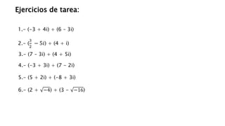 Ejercicios de tarea:
3.- (7 – 3i) + (4 + 5i)
2.- (
3
2
− 5𝑖) + (4 + i)
1.- (-3 + 4i) + (6 – 3i)
4.- (-3 + 3i) + (7 - 2i)
5.- (5 + 2i) + (-8 + 3i)
6.- (2 + −4) + (3 - −16)
 