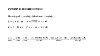 𝒂+𝒃𝒊
𝒄+𝒅𝒊
=
𝒂+𝒃𝒊
𝒄+𝒅𝒊
∗
𝒄−𝒅𝒊
𝒄−𝒅𝒊
=
𝒂𝒄−𝒂𝒅𝒊+𝒃𝒄𝒊−𝒃𝒅𝒊𝟐
𝒄𝟐+𝒅𝟐 =
𝒂𝒄−𝒂𝒅𝒊+𝒃𝒄𝒊+𝒃𝒅
𝒄𝟐+𝒅𝟐 =
𝒂𝒄+𝒃𝒅 + 𝒃𝒄−𝒂𝒅 𝒊
𝒄𝟐+𝒅𝟐
Definición de conjugado complejo
El conjugado complejo del número complejo:
Z = c + di es 𝑧 = 𝑐 + 𝑑𝑖 = c – di
Z = c - di es 𝑧 = 𝑐 − 𝑑𝑖 = c + di
 