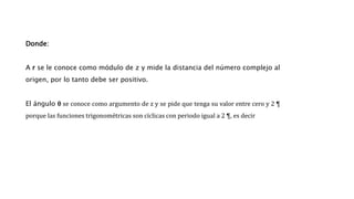 Donde:
A r se le conoce como módulo de z y mide la distancia del número complejo al
origen, por lo tanto debe ser positivo.
El ángulo θ se conoce como argumento de z y se pide que tenga su valor entre cero y 2 ¶
porque las funciones trigonométricas son cíclicas con periodo igual a 2 ¶, es decir
 