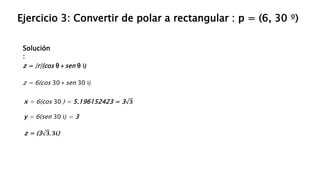 Solución
:
Ejercicio 3: Convertir de polar a rectangular : p = (6, 30 º)
z = |r|(cos θ + sen θ i)
z = 6(cos 30 + sen 30 i)
x = 6(cos 30 ) = 5.196152423 = 3 𝟑
y = 6(sen 30 i) = 3
z = (3 𝟑, 𝟑𝒊)
 