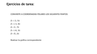 Ejercicios de tarea:
CONVIERTE A COORDENADAS POLARES LOS SIGUIENTES PUNTOS:
Z= ( 3, 5i)
Z= (-3, 4i)
Z= (1, 7i)
Z= (-6, 3i)
Z= (5, 2i)
Realizar la gráfica correspondiente
 