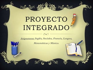 PROYECTO
INTEGRADO
Asignaturas: Inglés, Sociales, Francés, Lengua,
Matemáticas y Música.
 