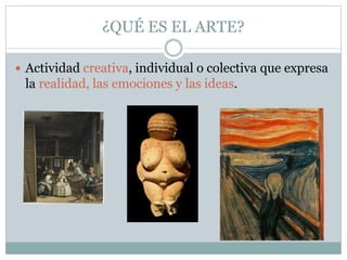 ¿QUÉ ES EL ARTE?
 Actividad creativa, individual o colectiva que expresa
la realidad, las emociones y las ideas.
 