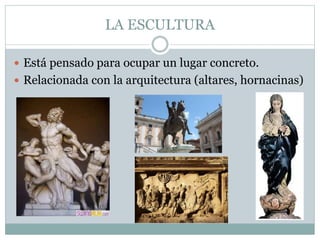 LA ESCULTURA
 Está pensado para ocupar un lugar concreto.
 Relacionada con la arquitectura (altares, hornacinas)
 