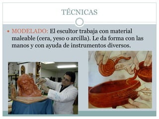 TÉCNICAS
 MODELADO: El escultor trabaja con material
maleable (cera, yeso o arcilla). Le da forma con las
manos y con ayuda de instrumentos diversos.
 