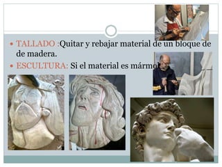  TALLADO :Quitar y rebajar material de un bloque de
de madera.
 ESCULTURA: Si el material es mármol
 