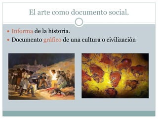 El arte como documento social.
 Informa de la historia.
 Documento gráfico de una cultura o civilización
 