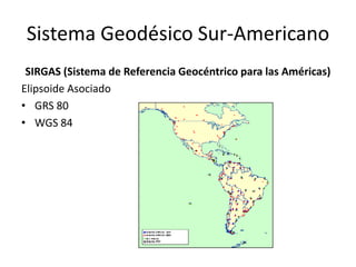 Sistema Geodésico Sur-Americano
SIRGAS (Sistema de Referencia Geocéntrico para las Américas)
Elipsoide Asociado
• GRS 80
• WGS 84
 