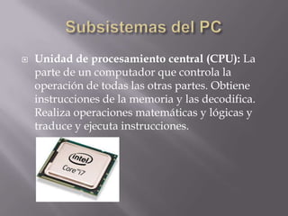    Unidad de procesamiento central (CPU): La
    parte de un computador que controla la
    operación de todas las otras partes. Obtiene
    instrucciones de la memoria y las decodifica.
    Realiza operaciones matemáticas y lógicas y
    traduce y ejecuta instrucciones.
 