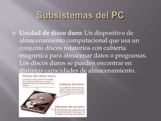    Unidad de disco duro: Un dispositivo de
    almacenamiento computacional que usa un
    conjunto discos rotatorios con cubierta
    magnética para almacenar datos o programas.
    Los discos duros se pueden encontrar en
    distintas capacidades de almacenamiento.
 