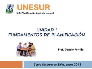 UNESUR
   U.C. Planificación Agrícola Integral




         UNIDAD I
FUNDAMENTOS DE PLANIFICACIÓN


                                          Prof. Danelo Portillo



                   Santa Bárbara de Zulia, enero 2013
 