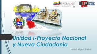Unidad I-Proyecto Nacional
y Nueva Ciudadanía
Yaneira Reyes Cordero
 