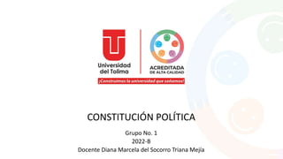 CONSTITUCIÓN POLÍTICA
Grupo No. 1
2022-B
Docente Diana Marcela del Socorro Triana Mejía
 