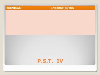 P.S.T. IV
TECNICAS INSTRUMENTOS
 