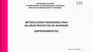UNIVERSIDAD YACAMBÚ
VICERRECTORADO DE INVESTIGACIÓN Y POSTGRADO
INSTITUTO DE INVESTIGACIÓN Y POSTGRADO
METODOLOGÍAS FINANCIERAS PARA
VALORAR PROYECTOS DE INVERSIÓN
(EMPRENDIMIENTOS)
Profesora Yanine Revilla
 