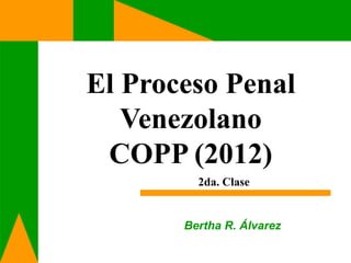 El Proceso Penal
Venezolano
COPP (2012)
Bertha R. Álvarez
2da. Clase
 