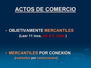 ACTOS DE COMERCIOOBJETIVAMENTE MERCANTILES(Leer 11 incs. art. 8 C. Com.)MERCANTILES POR CONEXIÓN(realizados por comerciantes)