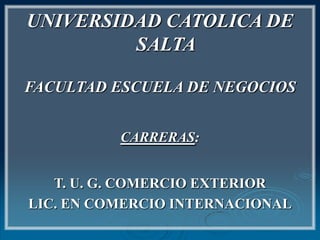 UNIVERSIDAD CATOLICA DE SALTA FACULTAD ESCUELA DE NEGOCIOS CARRERAS: T. U. G. COMERCIO EXTERIOR LIC. EN COMERCIO INTERNACIONAL 