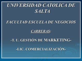 UNIVERSIDAD CATOLICA DE SALTA FACULTAD ESCUELA DE NEGOCIOS CARRERAS: -T. U. GESTIÓN DE MARKETING- -LIC. COMERCIALIZACIÓN- 