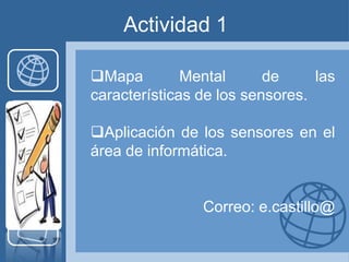 Actividad 1

Mapa         Mental      de     las
características de los sensores.

Aplicación de los sensores en el
área de informática.


                Correo: e.castillo@
 