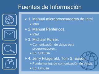 Fuentes de Información
   1. Manual microprocesadores de Intel.
     Intel.
   2. Manual Periféricos.
     Intel.
   3. Michael Purser.
     Comunicación de datos para
      programadores..
     Ed. SITESA.
   4. Jerry Fitzgerald, Tom S. Eason.
     Fundamentos de comunicación de datos.
     Ed. Limusa
 