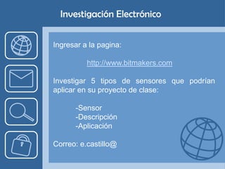 Investigación Electrónico


Ingresar a la pagina:

          http://www.bitmakers.com

Investigar 5 tipos de sensores que podrían
aplicar en su proyecto de clase:

      -Sensor
      -Descripción
      -Aplicación

Correo: e.castillo@
 