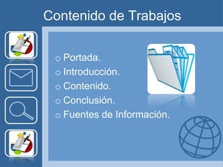 Contenido de Trabajos

 o Portada.
 o Introducción.
 o Contenido.
 o Conclusión.
 o Fuentes de Información.
 