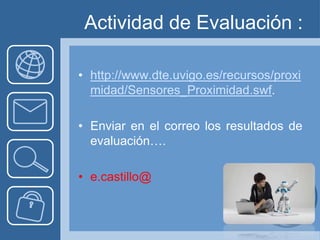 Actividad de Evaluación :

• http://www.dte.uvigo.es/recursos/proxi
  midad/Sensores_Proximidad.swf.

• Enviar en el correo los resultados de
  evaluación….

• e.castillo@
 