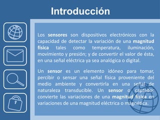 Introducción

Los sensores son dispositivos electrónicos con la
capacidad de detectar la variación de una magnitud
física ...