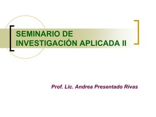 Prof. Lic. Andrea Presentado Rivas
SEMINARIO DE
INVESTIGACIÓN APLICADA II
 