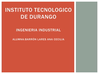 INSTITUTO TECNOLOGICO
     DE DURANGO

    INGENIERIA INDUSTRIAL

  ALUMNA:BARRÓN LARES ANA CECILIA
 