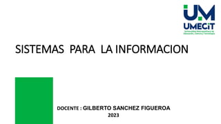 DOCENTE : GILBERTO SANCHEZ FIGUEROA
2023
SISTEMAS PARA LA INFORMACION
 