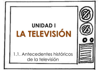 UNIDAD I
 LA TELEVISIÓN

1.1. Antecedentes históricos
       de la televisión
 