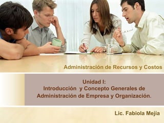 Administración de Recursos y Costos

                Unidad I:
  Introducción y Concepto Generales de
Administración de Empresa y Organización.


                           Lic. Fabiola Mejía
 