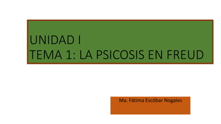 UNIDAD I
TEMA 1: LA PSICOSIS EN FREUD
Ma. Fátima Escóbar Nogales
 
