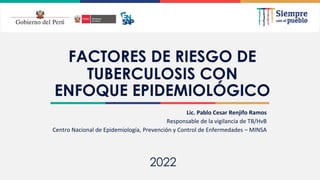2021
FACTORES DE RIESGO DE
TUBERCULOSIS CON
ENFOQUE EPIDEMIOLÓGICO
Lic. Pablo Cesar Renjifo Ramos
Responsable de la vigilancia de TB/HvB
Centro Nacional de Epidemiología, Prevención y Control de Enfermedades – MINSA
2022
 