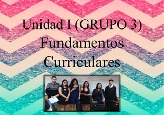 Unidad I (GRUPO 3)
Fundamentos
Curriculares
 