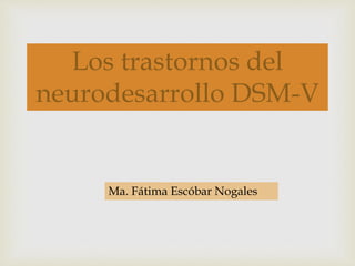 
Los trastornos del
neurodesarrollo DSM-V
Ma. Fátima Escóbar Nogales
 