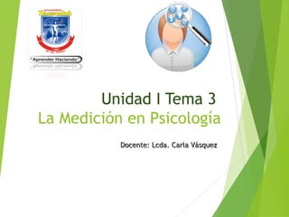 Unidad I Tema 3
La Medición en Psicología
Docente: Lcda. Carla VásquezDocente: Lcda. Carla Vásquez
 