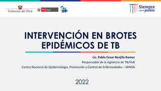 2021
INTERVENCIÓN EN BROTES
EPIDÉMICOS DE TB
Lic. Pablo Cesar Renjifo Ramos
Responsable de la vigilancia de TB/HvB
Centro Nacional de Epidemiología, Prevención y Control de Enfermedades – MINSA
2022
 