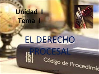 Unidad I
Tema I
EL DERECHO
PROCESAL
Abog. Vanessa Ravelo
 