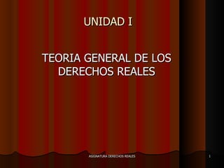 UNIDAD I  TEORIA GENERAL DE LOS DERECHOS REALES ASIGNATURA DERECHOS REALES 