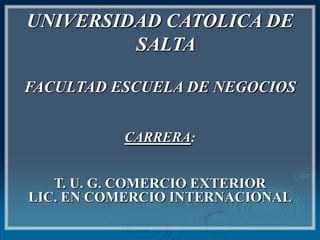 UNIVERSIDAD CATOLICA DE SALTA FACULTAD ESCUELA DE NEGOCIOS CARRERA: T. U. G. COMERCIO EXTERIOR LIC. EN COMERCIO INTERNACIONAL 