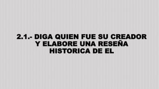 2.1.- DIGA QUIEN FUE SU CREADOR
Y ELABORE UNA RESEÑA
HISTORICA DE EL
 