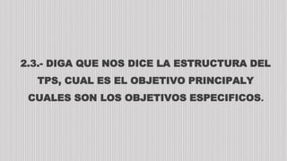 2.3.- DIGA QUE NOS DICE LA ESTRUCTURA DEL
TPS, CUAL ES EL OBJETIVO PRINCIPALY
CUALES SON LOS OBJETIVOS ESPECIFICOS.
 