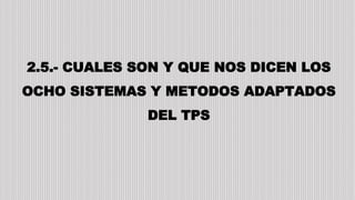 2.5.- CUALES SON Y QUE NOS DICEN LOS
OCHO SISTEMAS Y METODOS ADAPTADOS
DEL TPS
 
