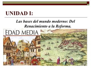 UNIDAD I:
Las bases del mundo moderno: Del
Renacimiento a la Reforma.
 