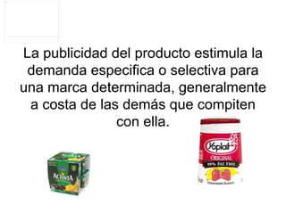 La publicidad del producto estimula la demanda especifica o selectiva para una marca determinada, generalmente a costa de las demás que compiten con ella. 